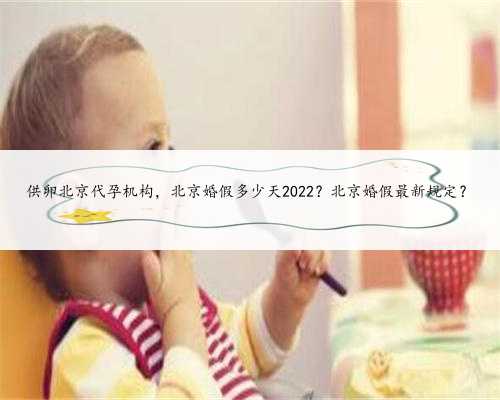 供卵北京代孕机构，北京婚假多少天2022？北京婚假最新规定？