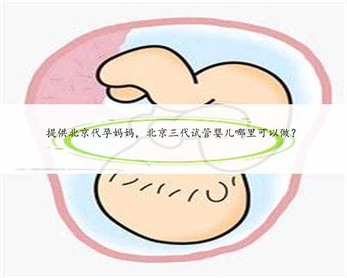 提供北京代孕妈妈，北京三代试管婴儿哪里可以做？